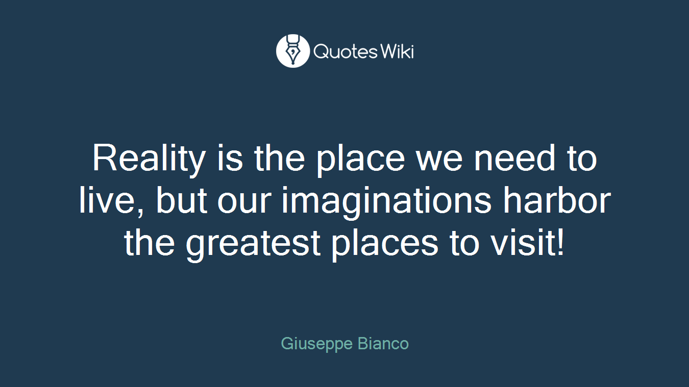 Reality is the place we need to live, but our imaginations harbor the greatest places to visit!