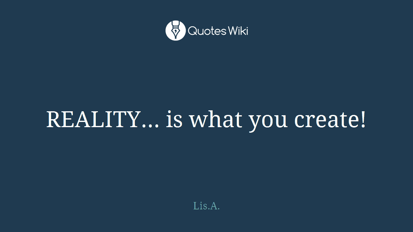 REALITY... is what you create!