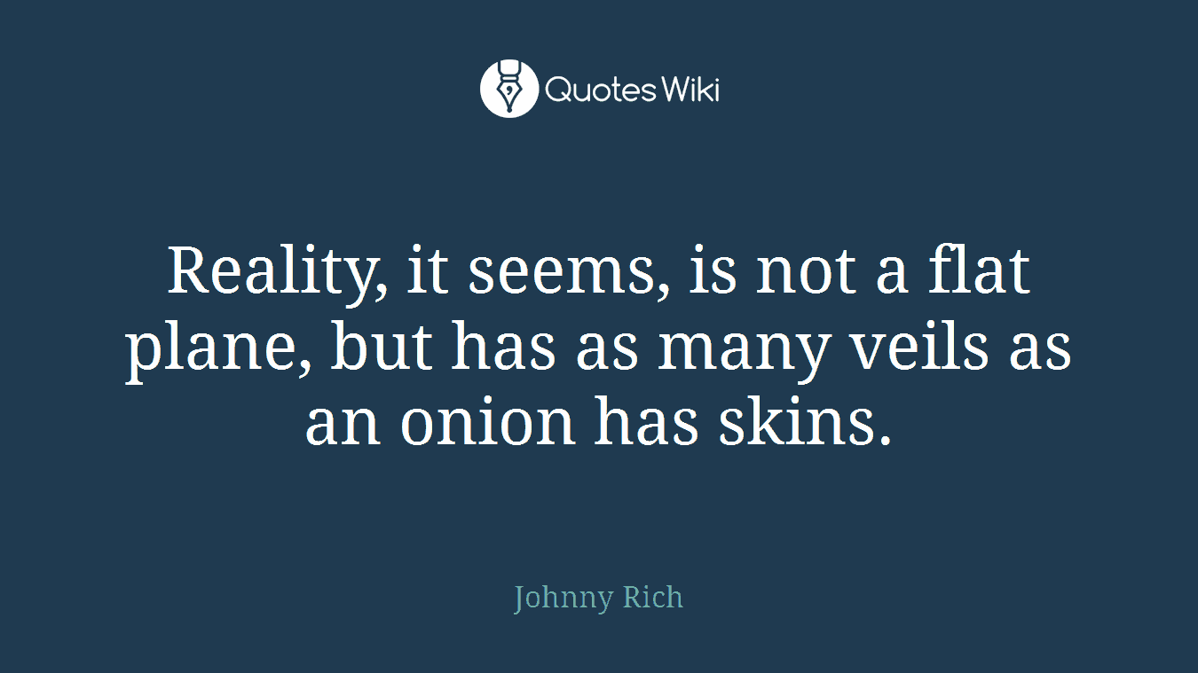 Reality, it seems, is not a flat plane, but has as many veils as an onion has skins.