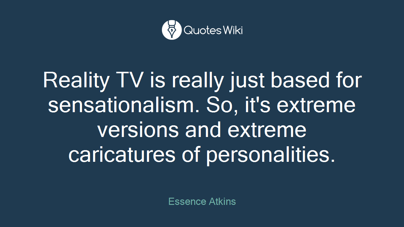 Reality TV is really just based for sensationalism. So, it's extreme versions and extreme caricatures of personalities.
