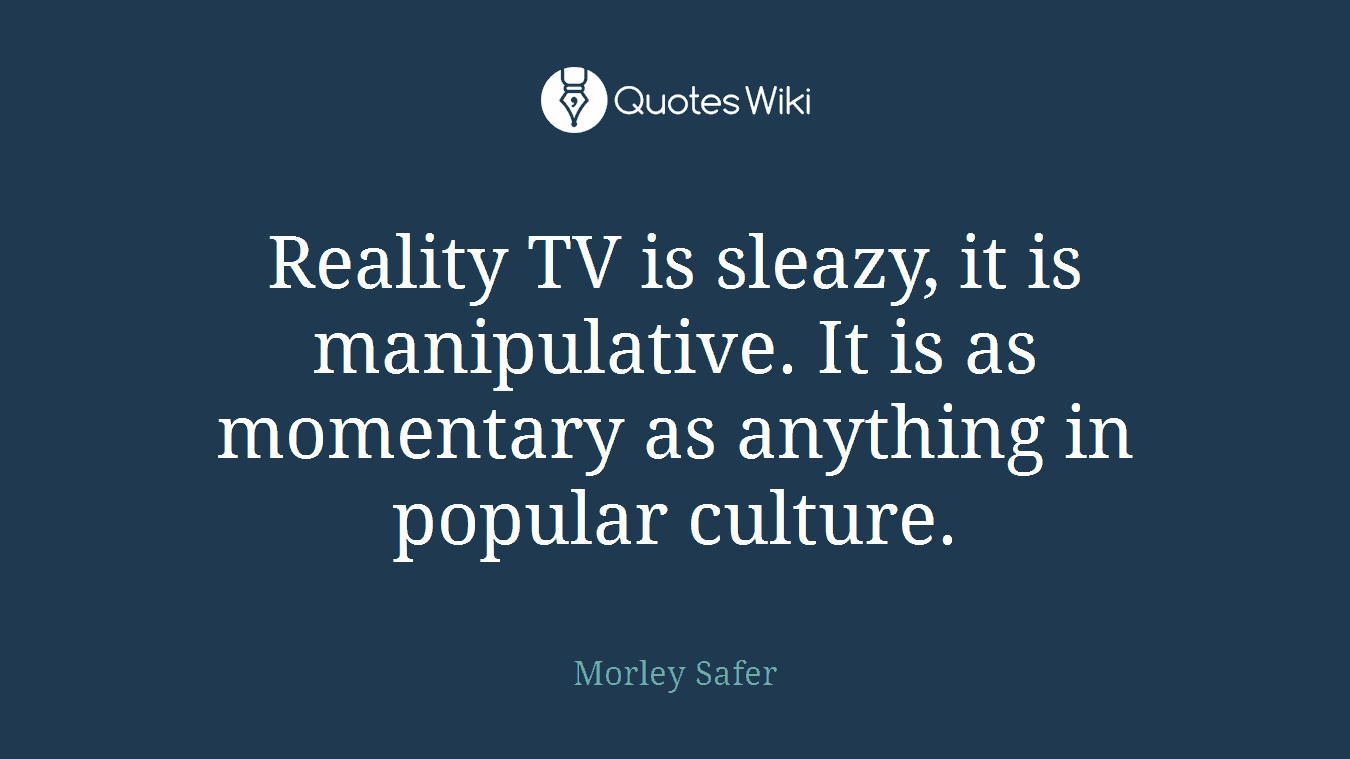 Reality TV is sleazy, it is manipulative. It is as momentary as anything in popular culture.