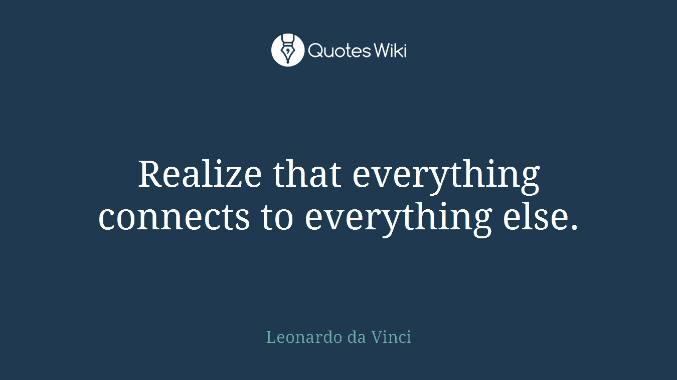 Realize that everything connects to everything else.