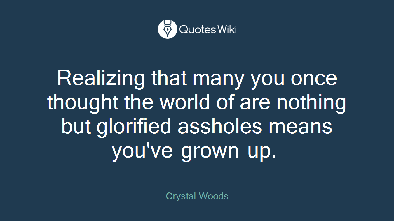 Realizing that many you once thought the world of are nothing but glorified assholes means you've grown up.