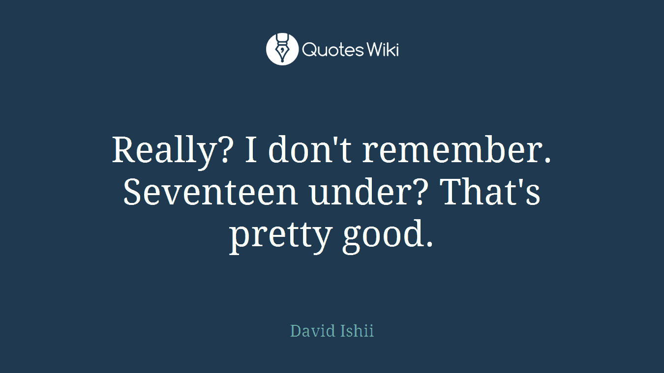 Really? I don't remember. Seventeen under? That's pretty good.