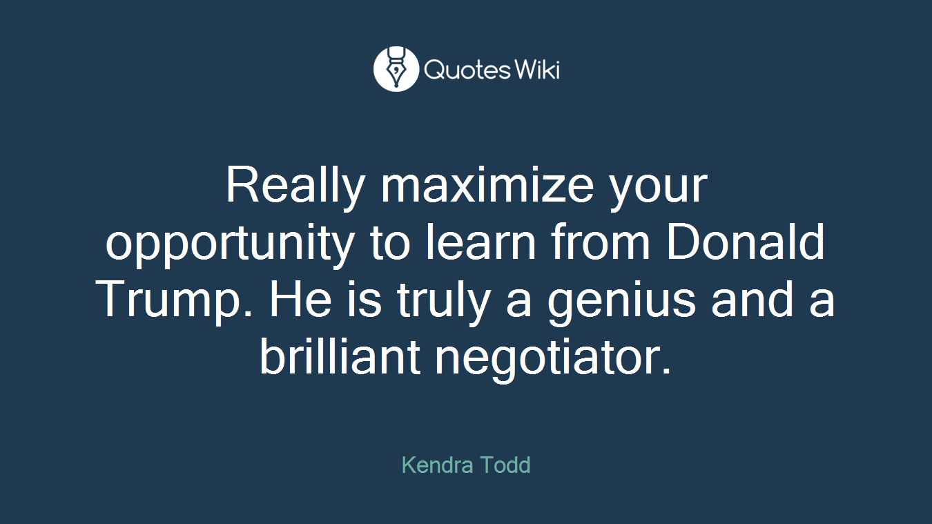 Really maximize your opportunity to learn from Donald Trump. He is truly a genius and a brilliant negotiator.