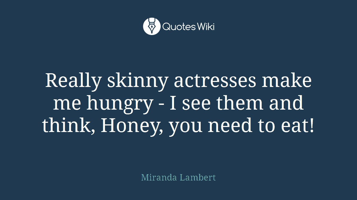 Really skinny actresses make me hungry - I see them and think, Honey, you need to eat!