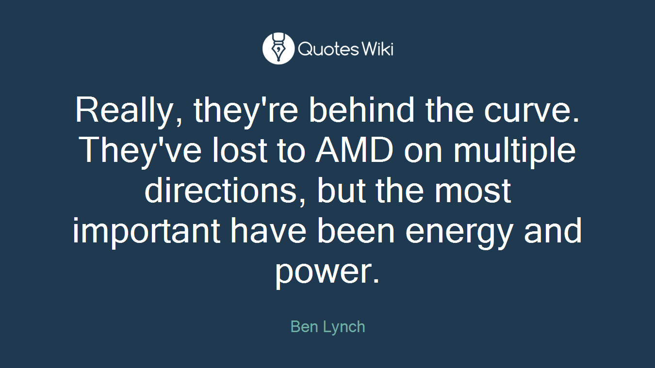 Really, they're behind the curve. They've lost to AMD on multiple directions, but the most important have been energy and power.