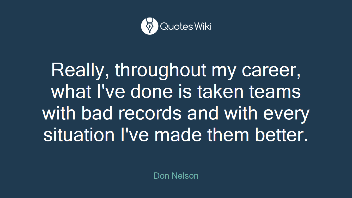 Really, throughout my career, what I've done is taken teams with bad records and with every situation I've made them better.