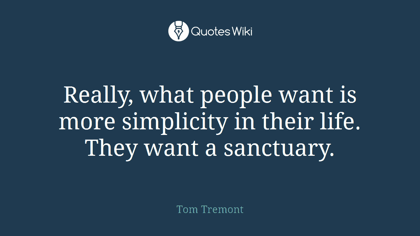 Really, what people want is more simplicity in their life. They want a sanctuary.