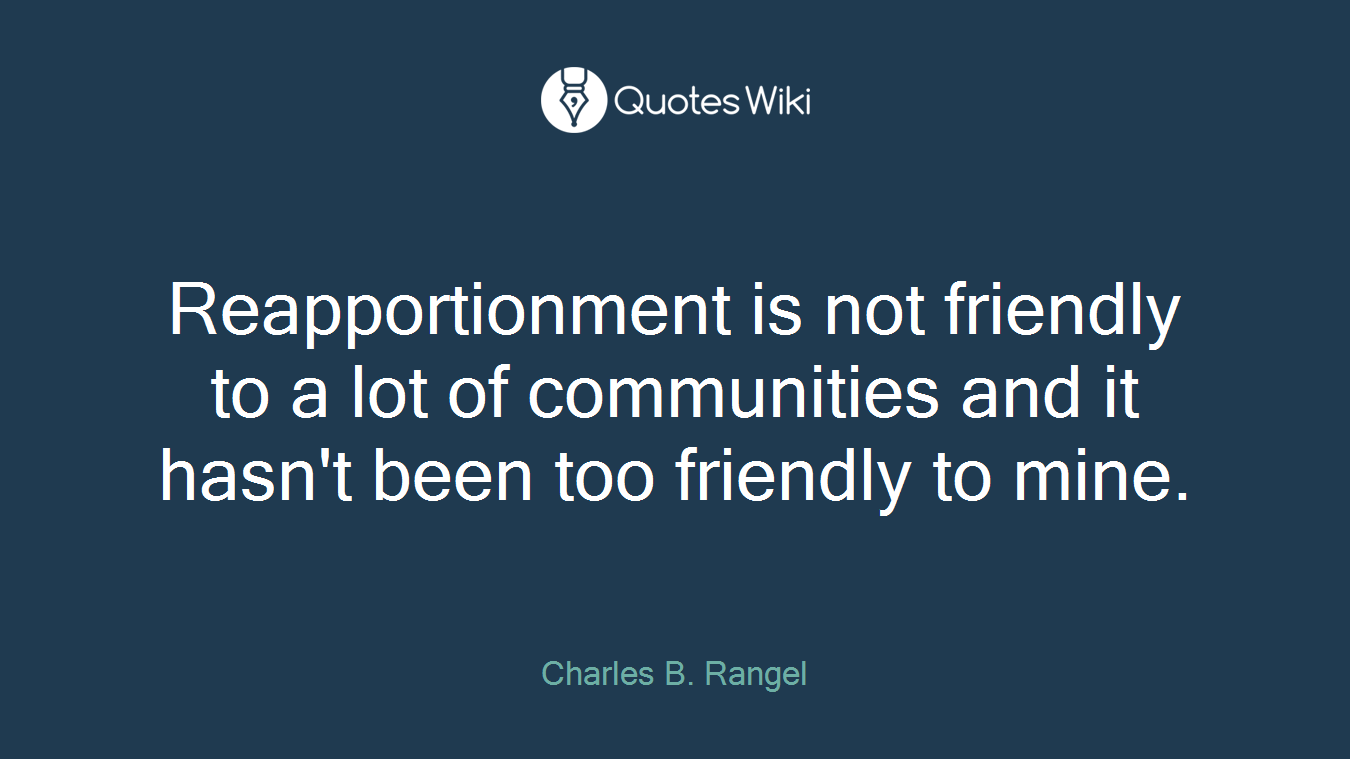 Reapportionment is not friendly to a lot of communities and it hasn't been too friendly to mine.