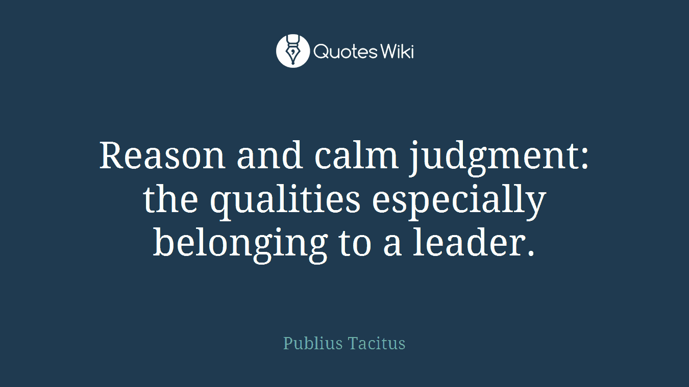 Reason and calm judgment: the qualities especially belonging to a leader.