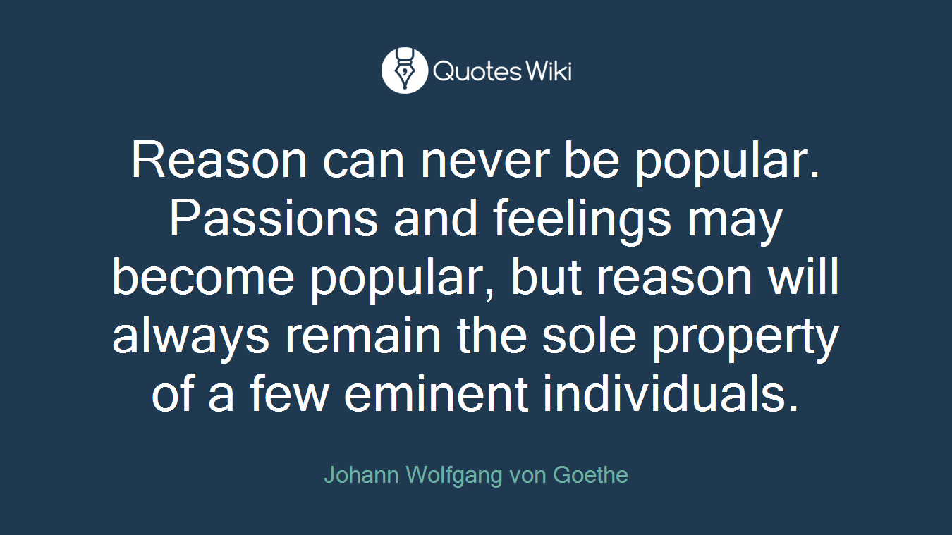 Reason can never be popular. Passions and feelings may become popular, but reason will always remain the sole property of a few eminent individuals.
