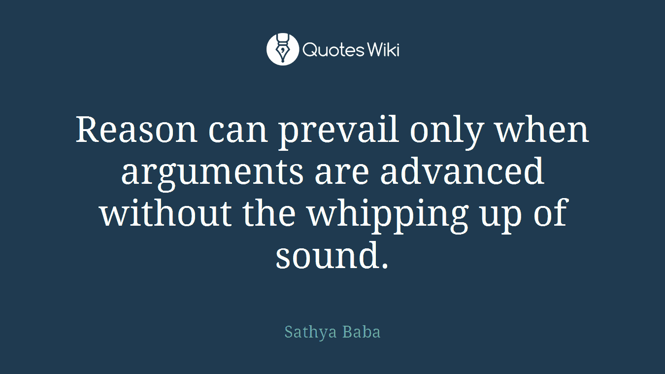 Reason can prevail only when arguments are advanced without the whipping up of sound.