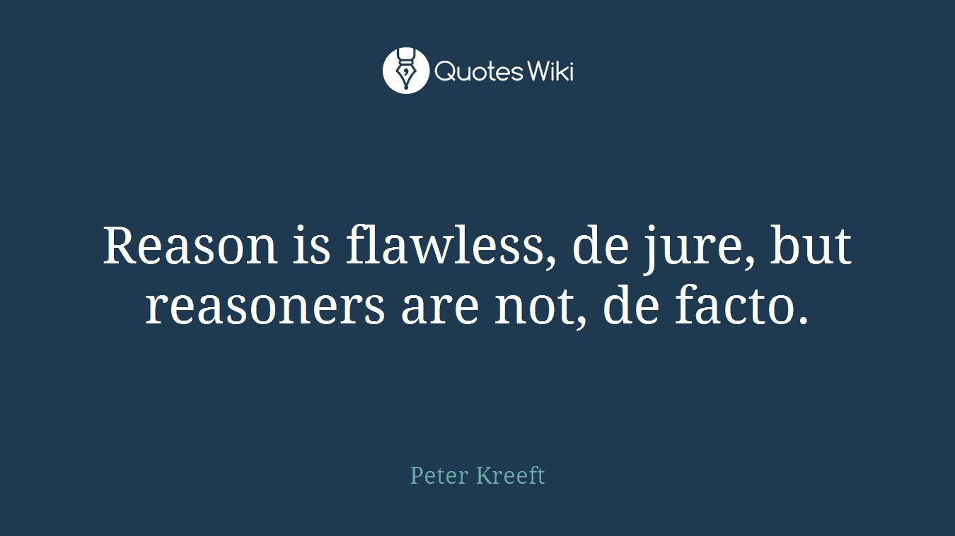 Reason is flawless, de jure, but reasoners are not, de facto.