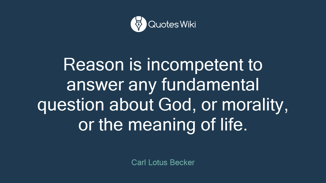 Reason is incompetent to answer any fundamental question about God, or morality, or the meaning of life.