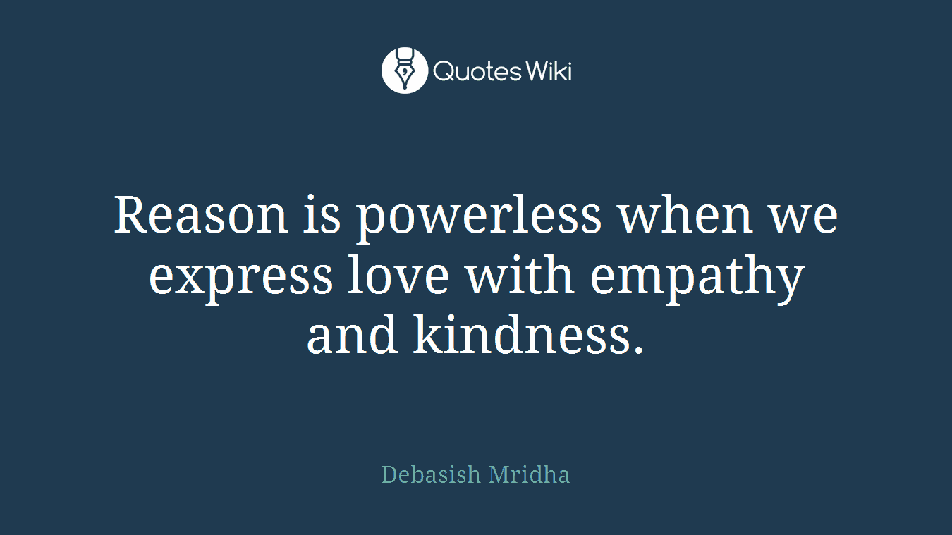 Reason is powerless when we express love with empathy and kindness.