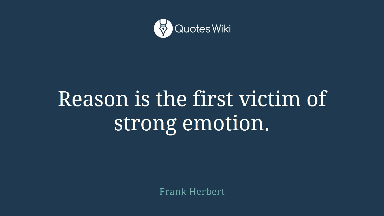 Reason is the first victim of strong emotion.
