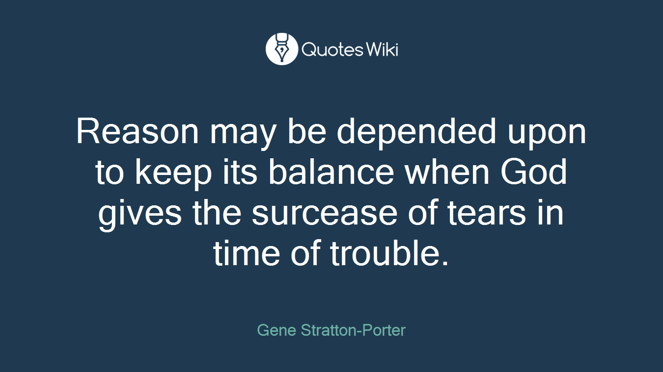 Reason may be depended upon to keep its balance when God gives the surcease of tears in time of trouble.