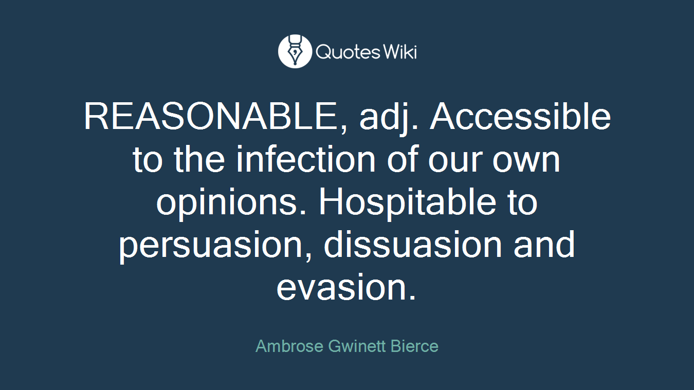 REASONABLE, adj. Accessible to the infection of our own opinions. Hospitable to persuasion, dissuasion and evasion.