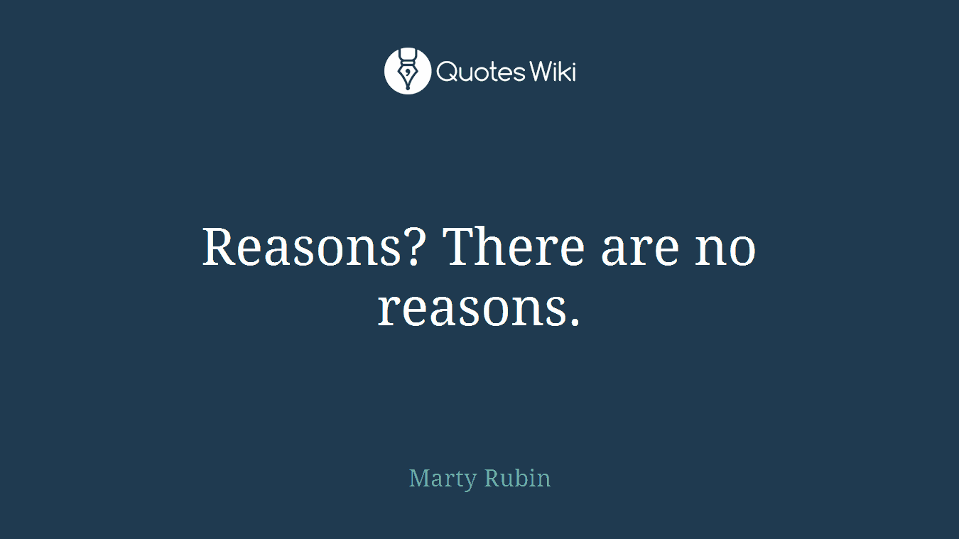 Reasons? There are no reasons.
