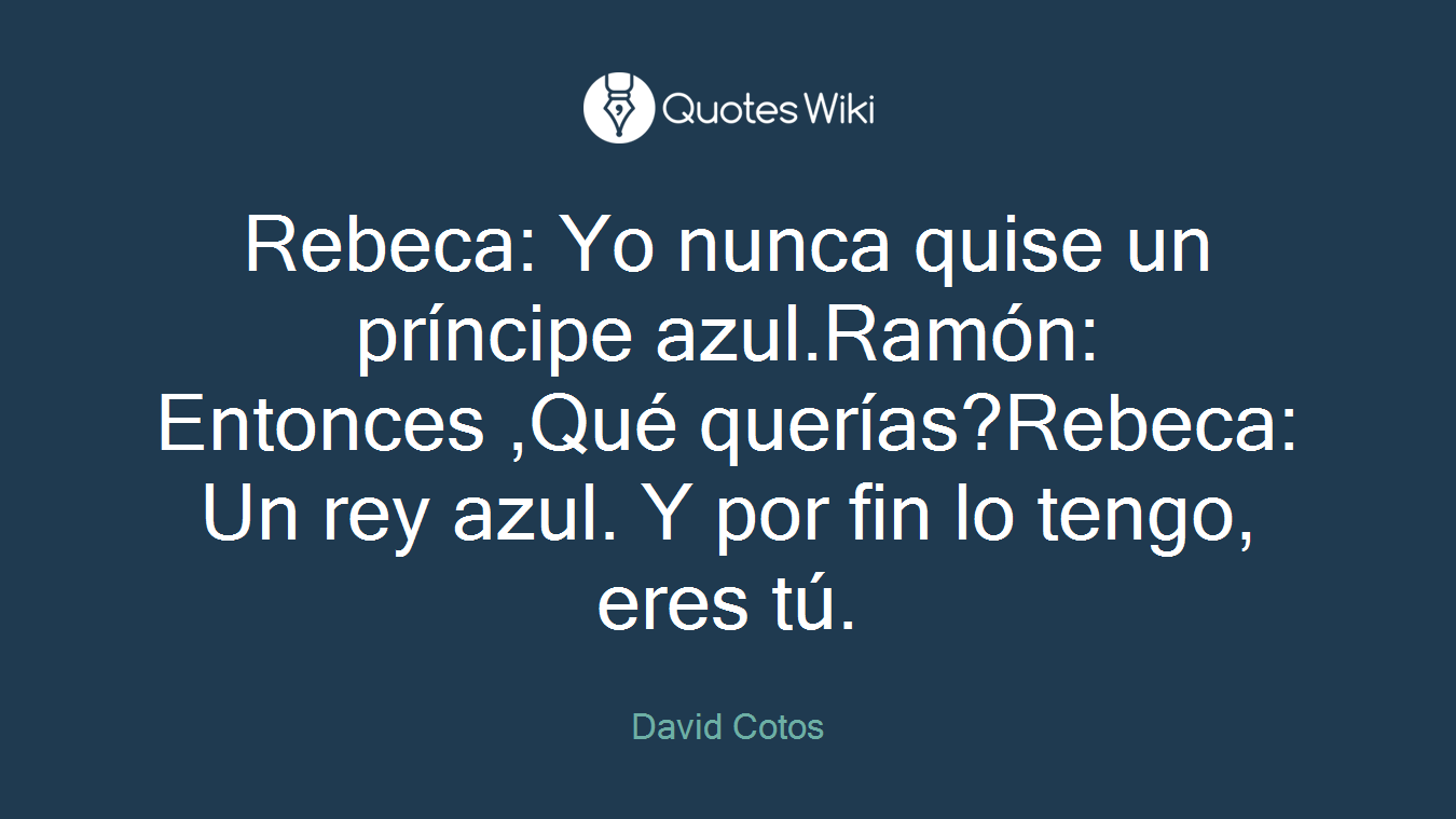Rebeca: Yo nunca quise un príncipe azul.Ramón: Entonces ,Qué querías?Rebeca: Un rey azul. Y por fin lo tengo, eres tú.