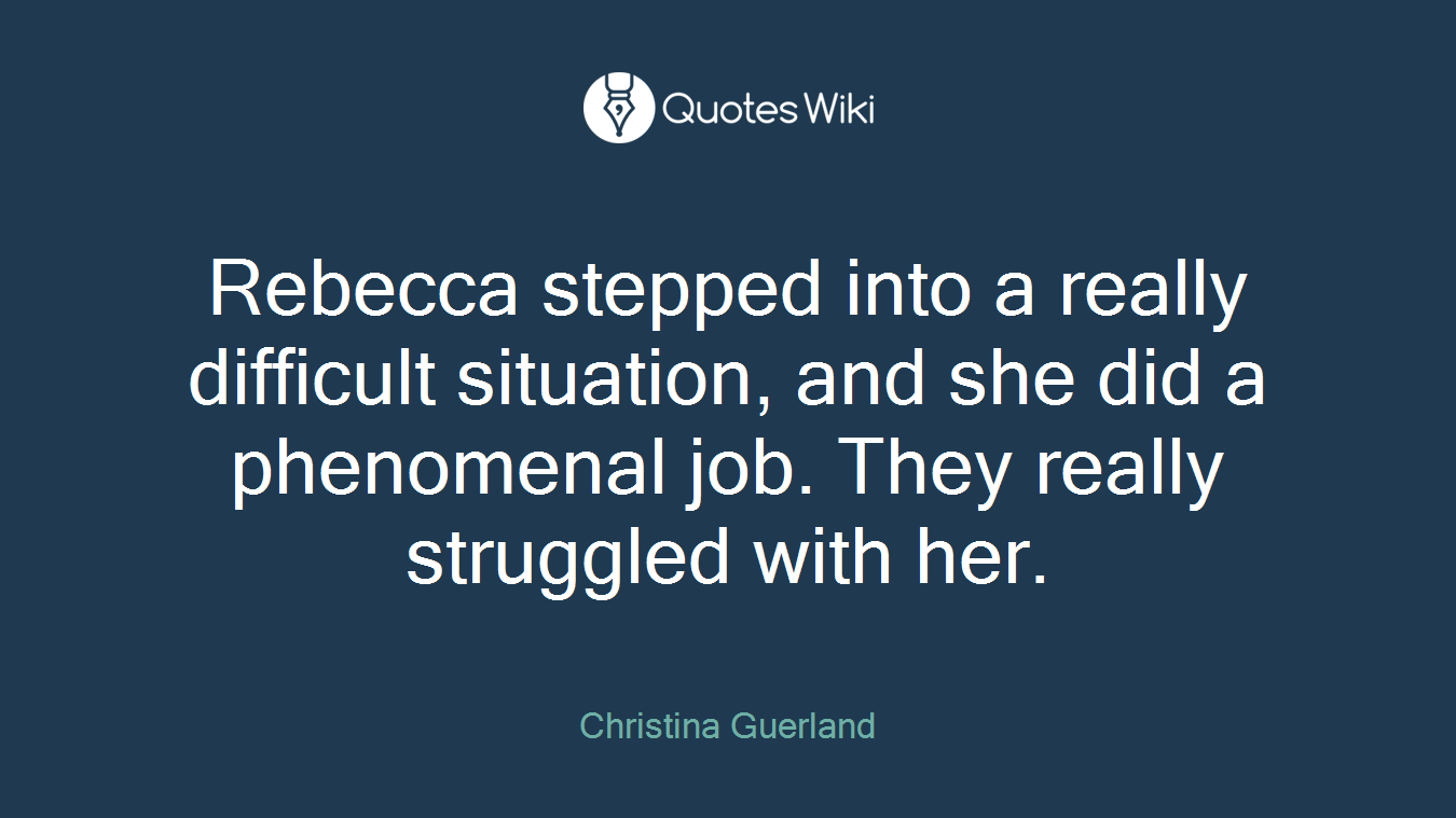 Rebecca stepped into a really difficult situation, and she did a phenomenal job. They really struggled with her.