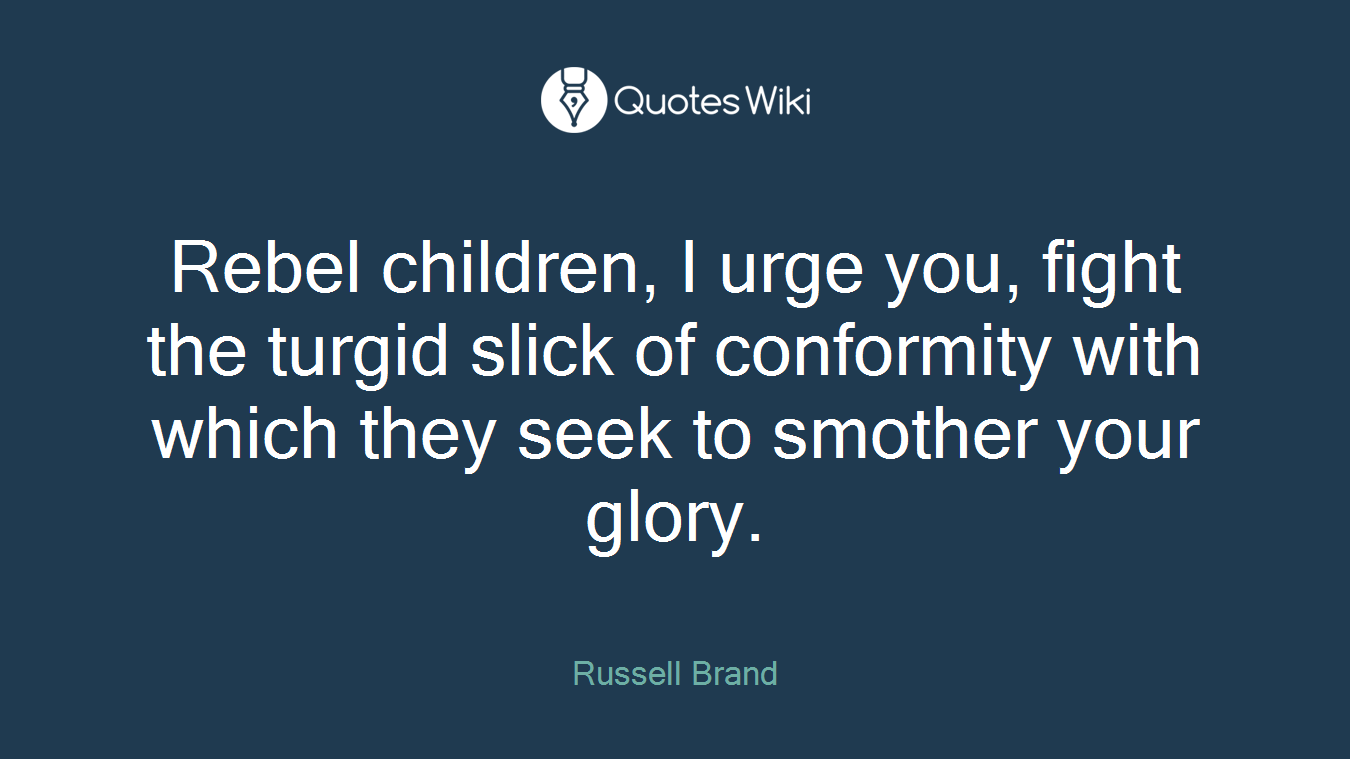Rebel children, I urge you, fight the turgid slick of conformity with which they seek to smother your glory.