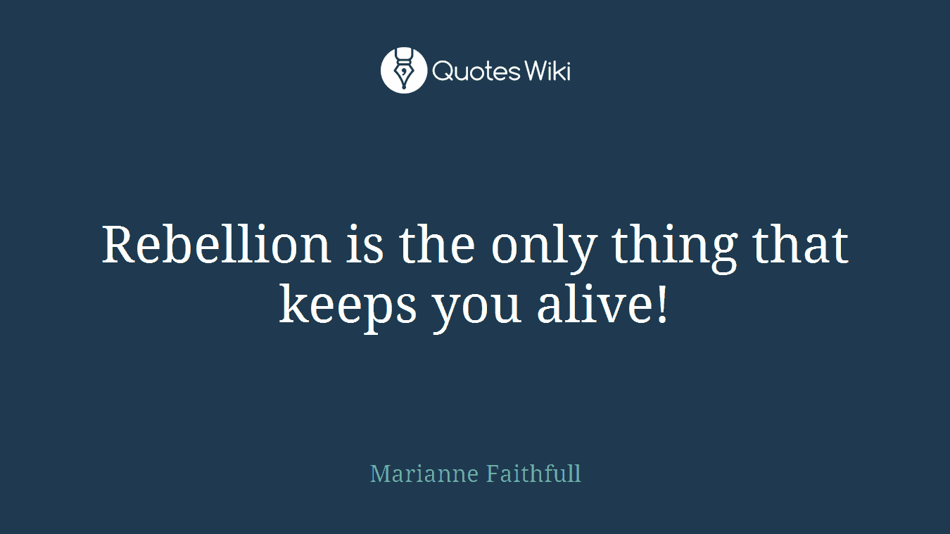 Rebellion is the only thing that keeps you alive!