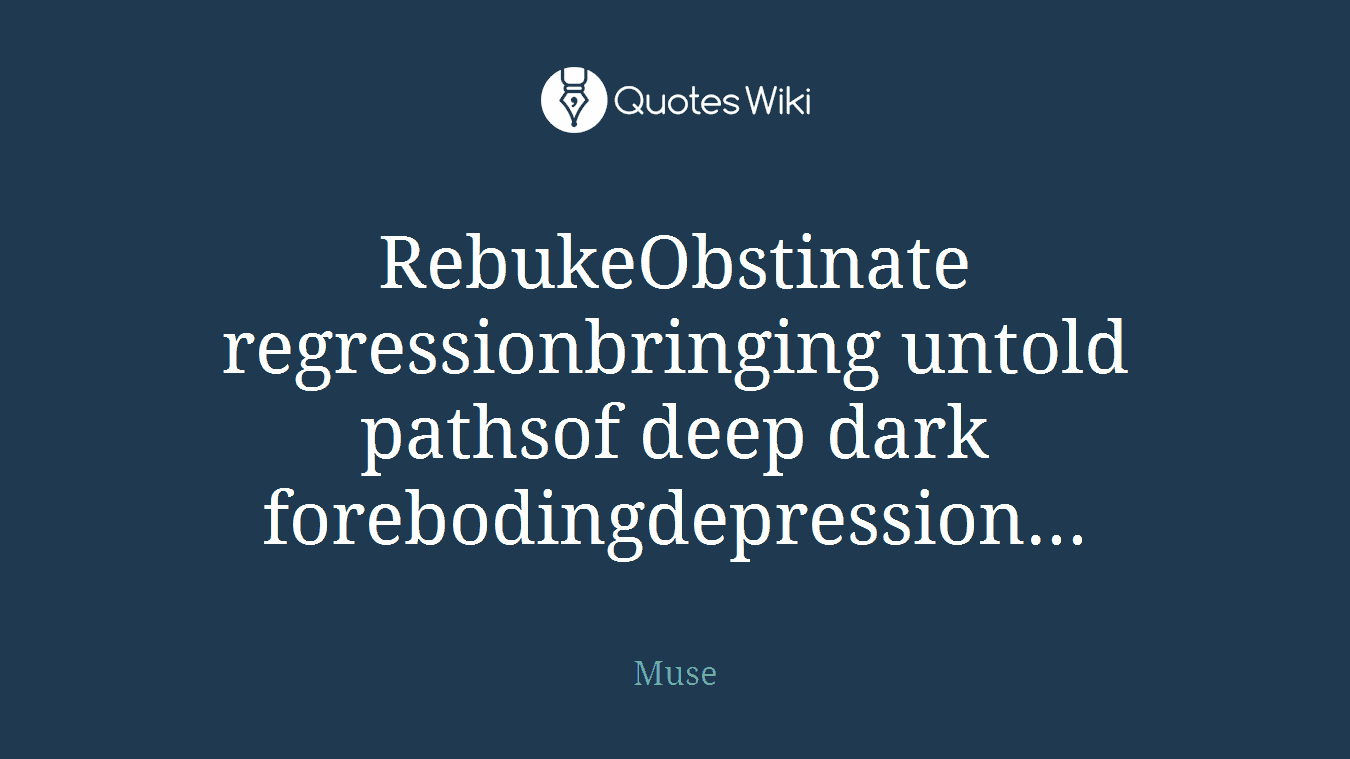 RebukeObstinate regressionbringing untold pathsof deep dark forebodingdepression...