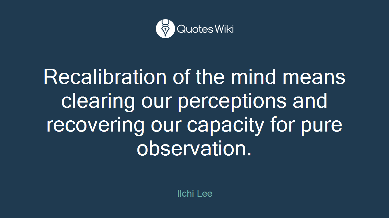 Recalibration of the mind means clearing our perceptions and recovering our capacity for pure observation.