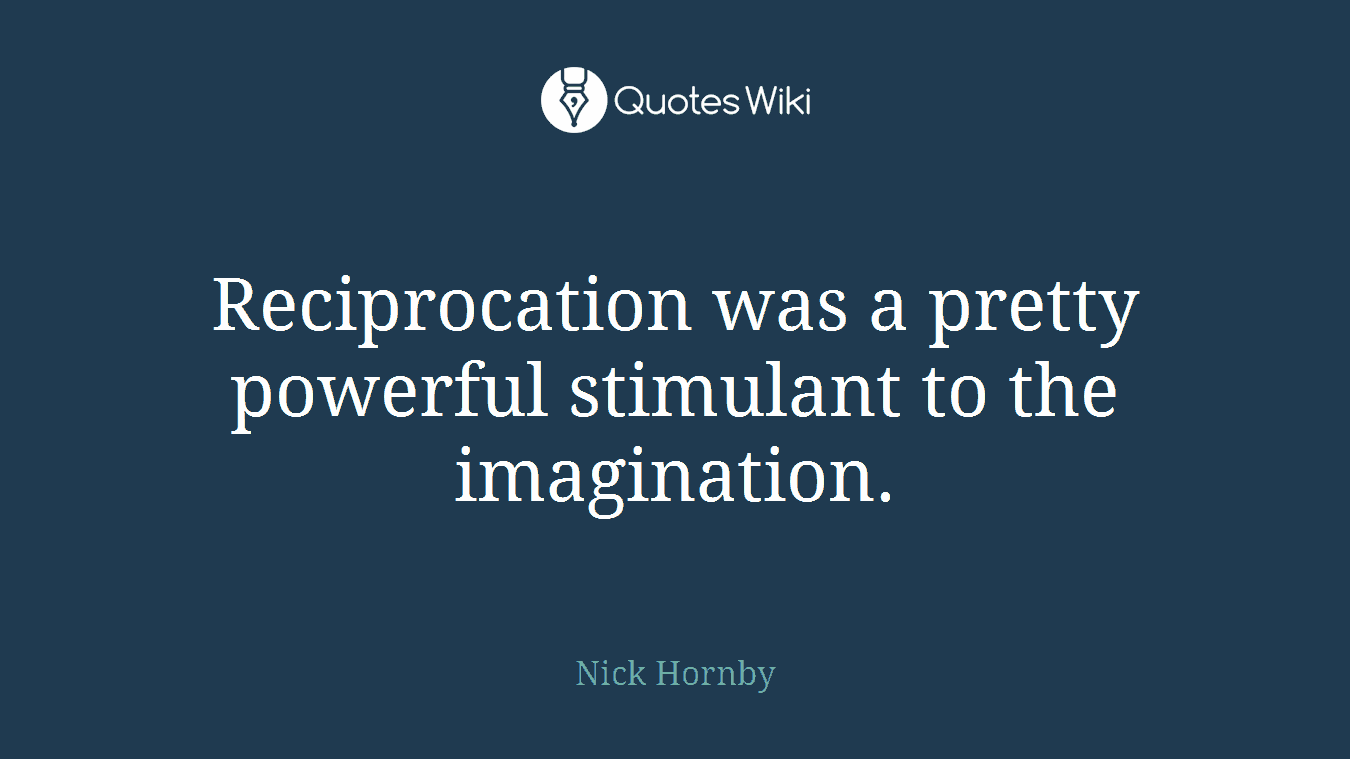 Reciprocation was a pretty powerful stimulant to the imagination.