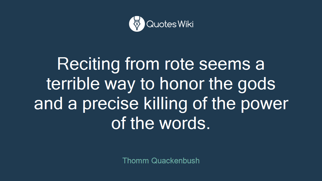 Reciting from rote seems a terrible way to honor the gods and a precise killing of the power of the words.