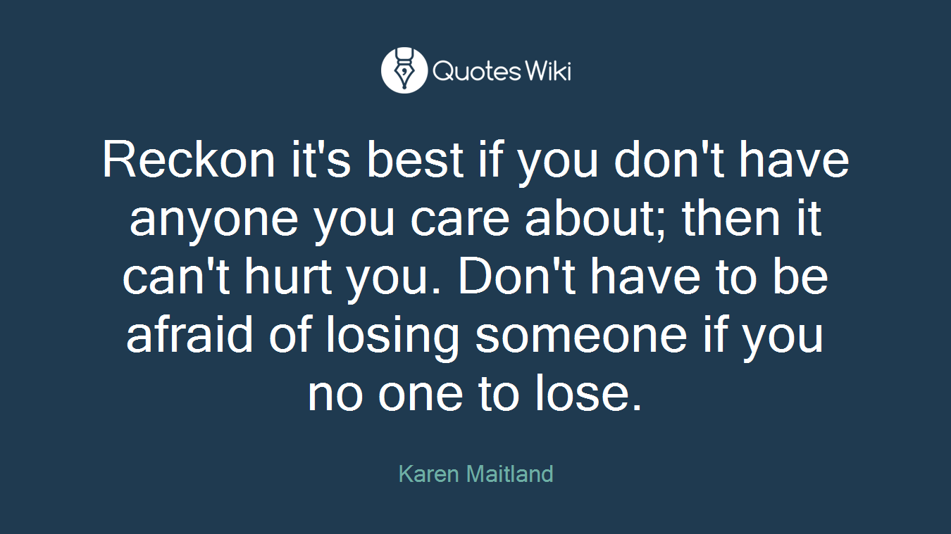 Reckon it's best if you don't have anyone you care about; then it can't hurt you. Don't have to be afraid of losing someone if you no one to lose.