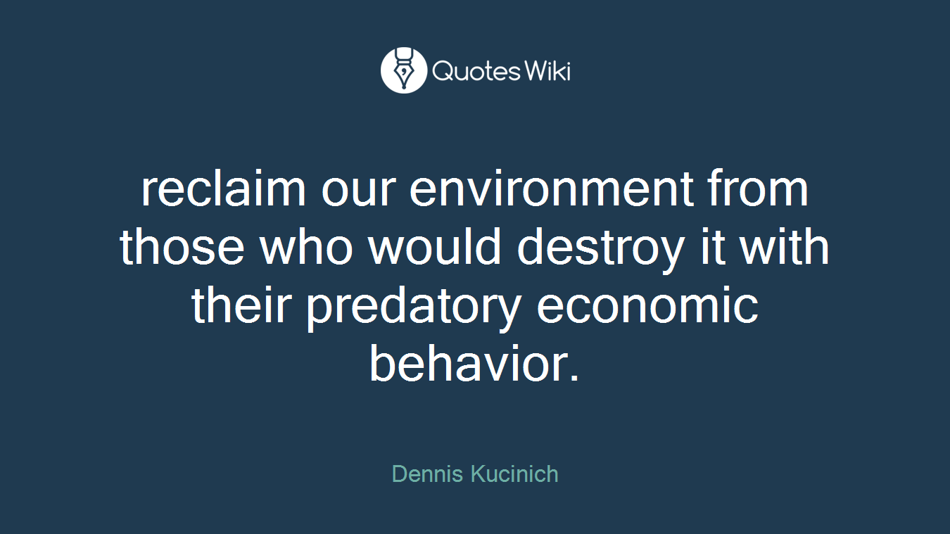 reclaim our environment from those who would destroy it with their predatory economic behavior.