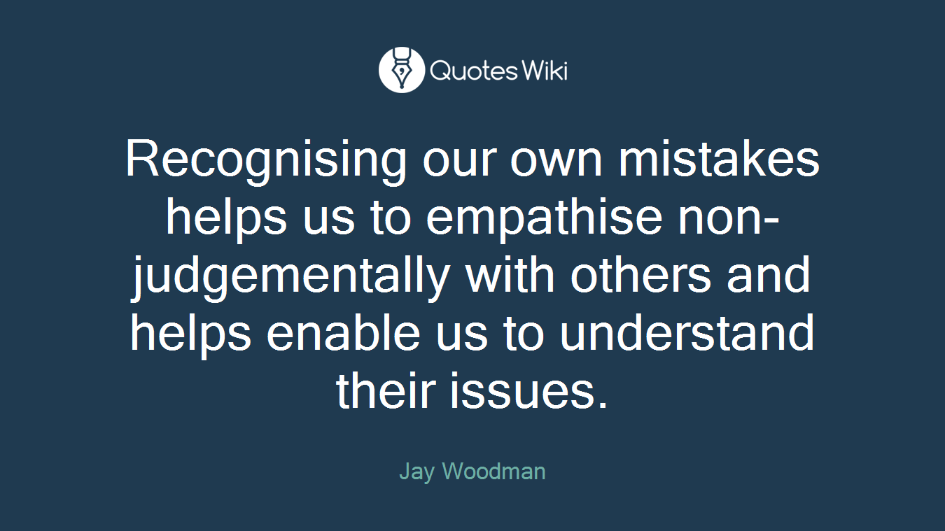 Recognising our own mistakes helps us to empathise non-judgementally with others and helps enable us to understand their issues.
