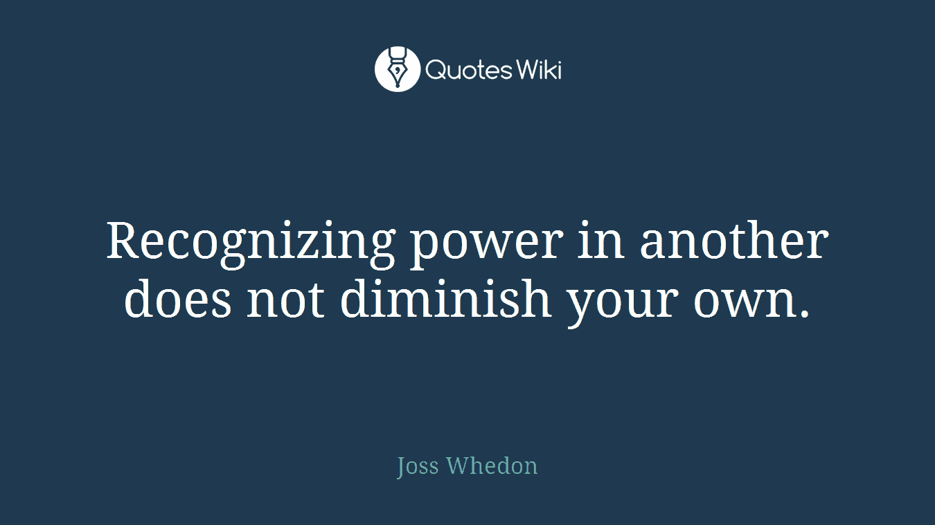 Recognizing power in another does not diminish your own.