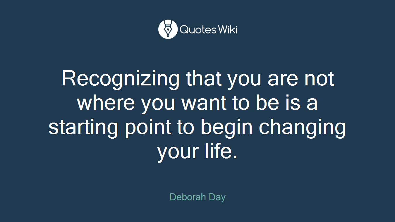 Recognizing that you are not where you want to be is a starting point to begin changing your life.