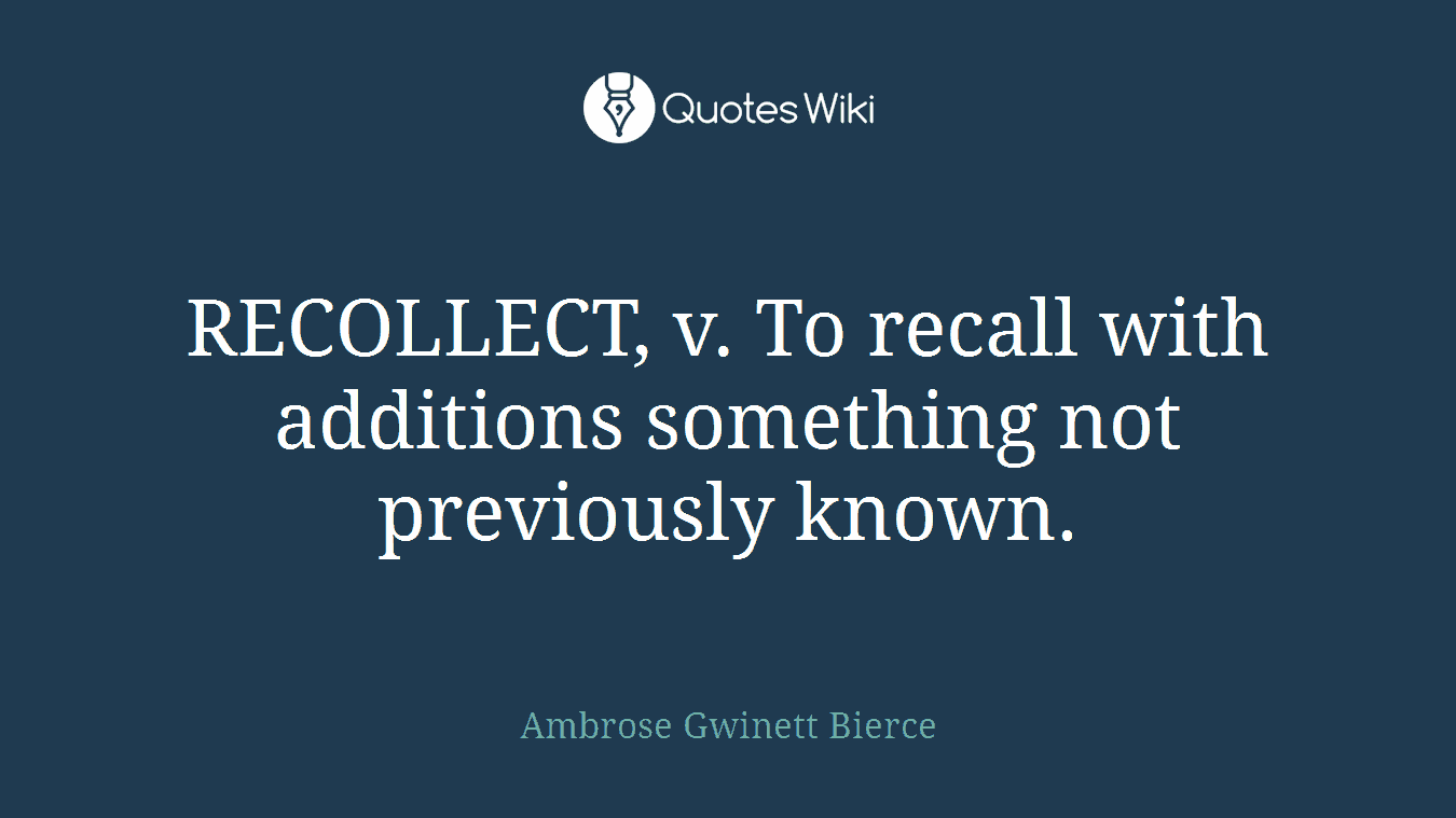 RECOLLECT, v. To recall with additions something not previously known.