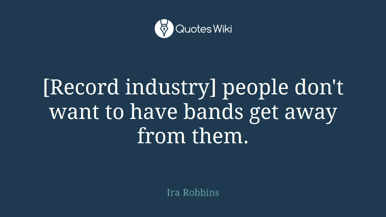 [Record industry] people don't want to have bands get away from them.