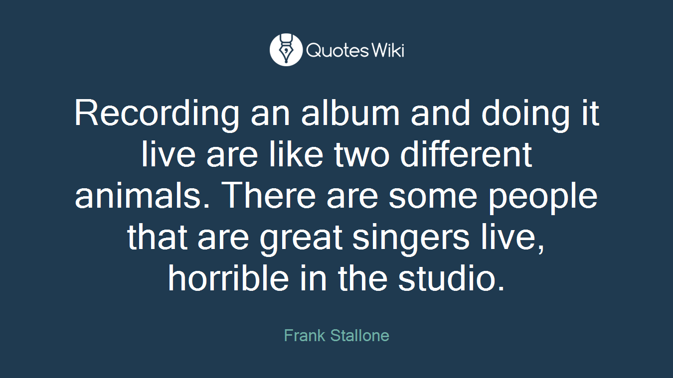 Recording an album and doing it live are like two different animals. There are some people that are great singers live, horrible in the studio.
