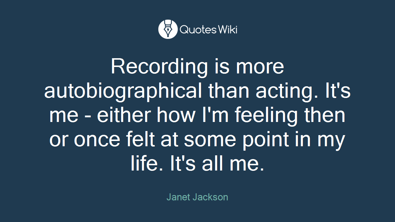 Recording is more autobiographical than acting. It's me - either how I'm feeling then or once felt at some point in my life. It's all me.