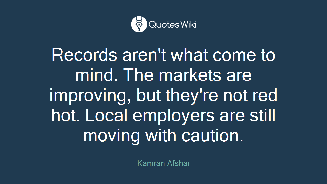Records aren't what come to mind. The markets are improving, but they're not red hot. Local employers are still moving with caution.