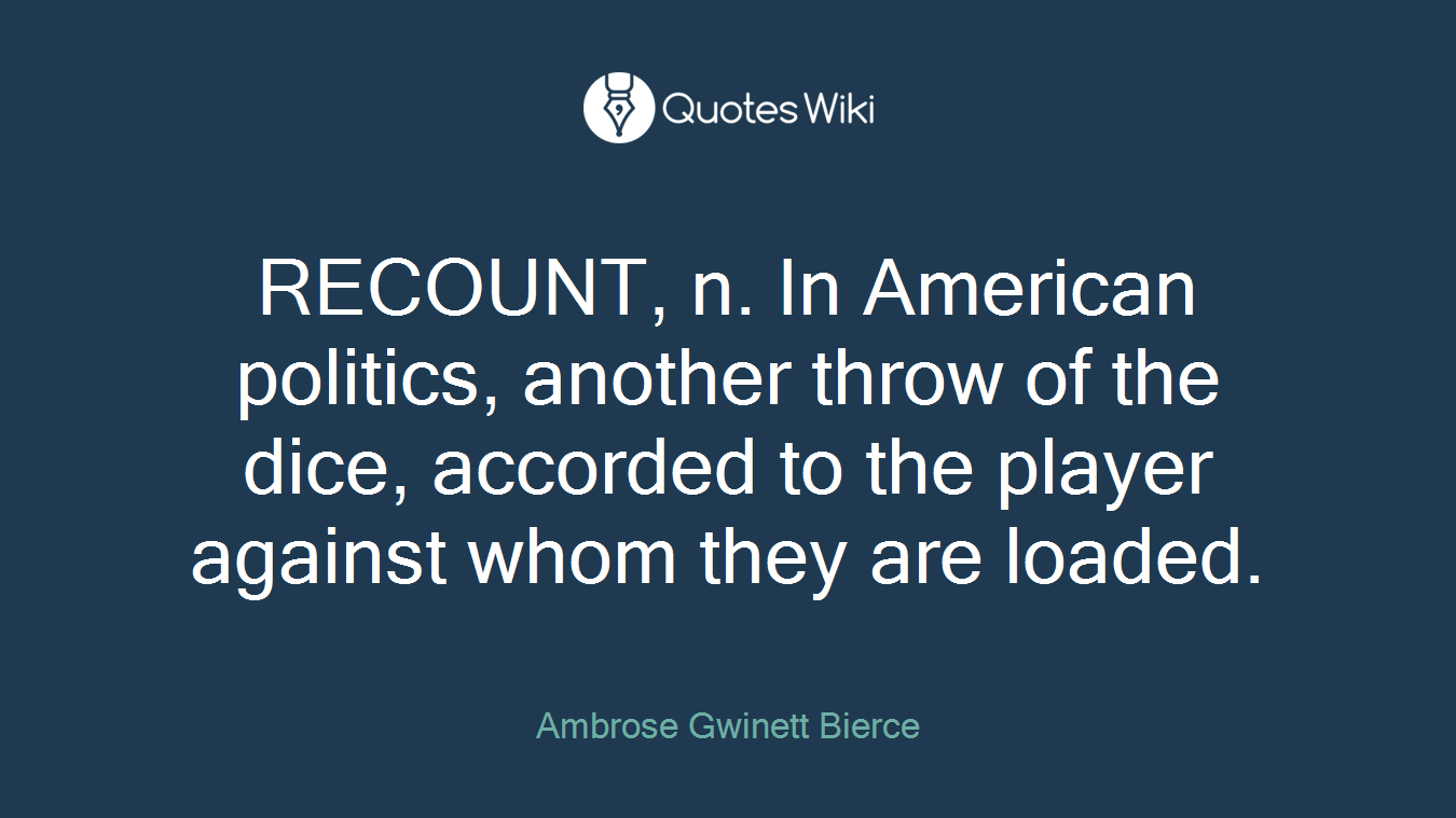 RECOUNT, n. In American politics, another throw of the dice, accorded to the player against whom they are loaded.