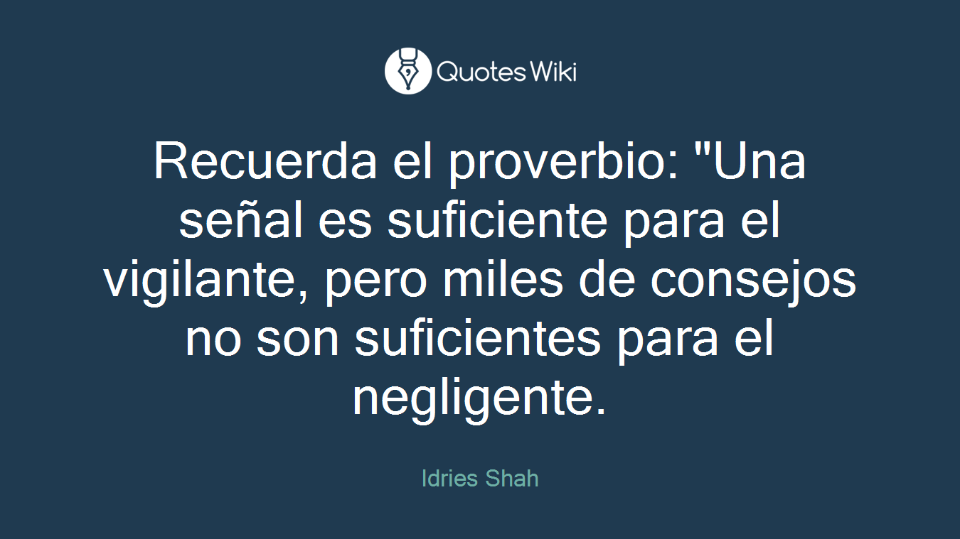 Recuerda el proverbio: "Una señal es suficiente para el vigilante, pero miles de consejos no son suficientes para el negligente.