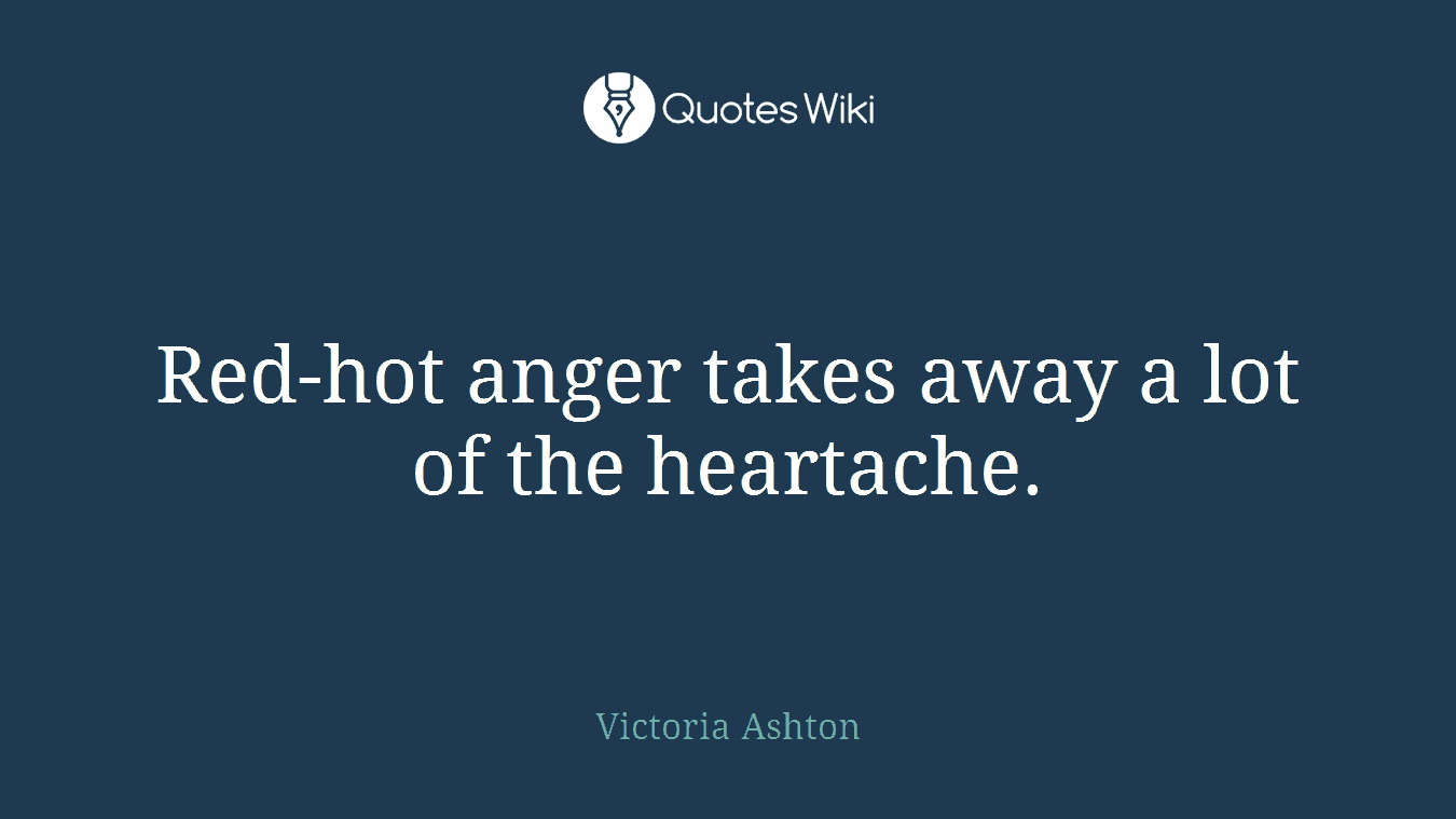 Red-hot anger takes away a lot of the heartache.