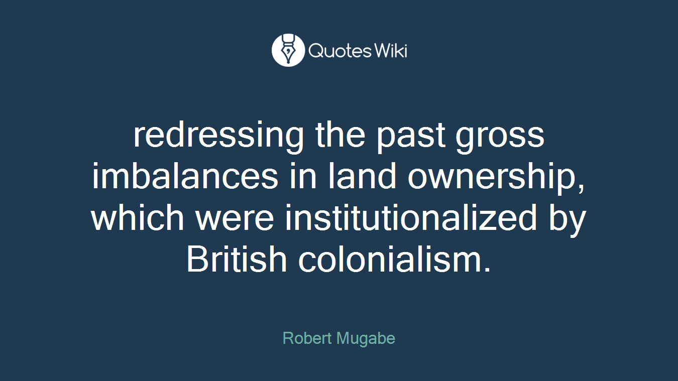redressing the past gross imbalances in land ownership, which were institutionalized by British colonialism.