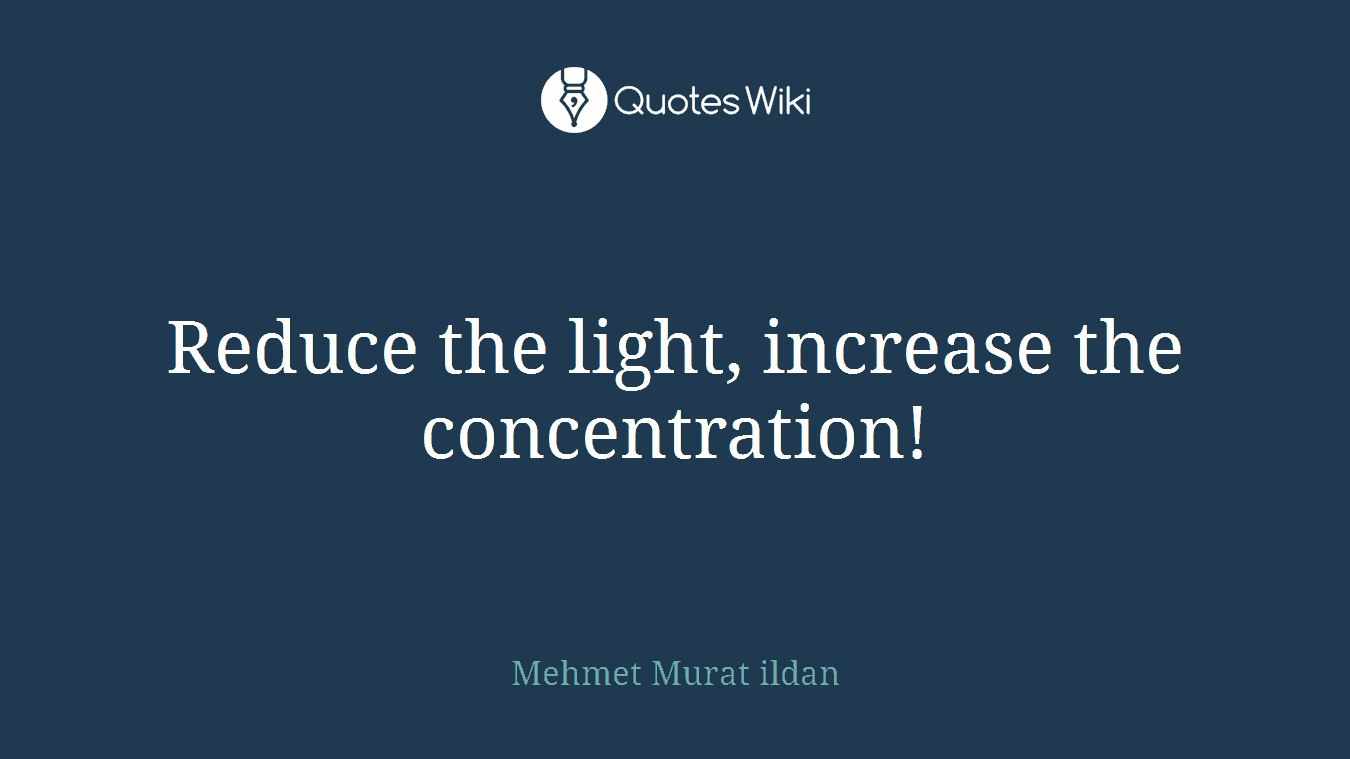 Reduce the light, increase the concentration!