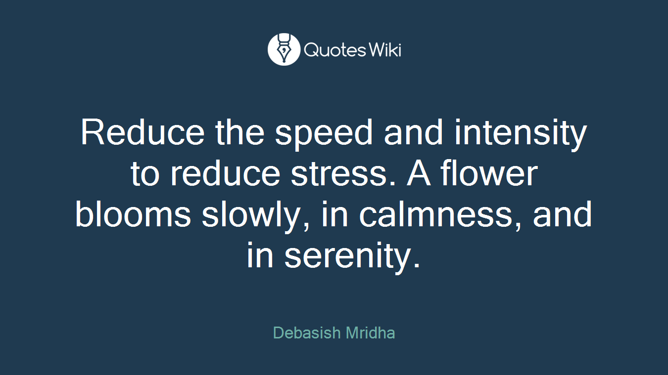 Reduce the speed and intensity to reduce stress. A flower blooms slowly, in calmness, and in serenity.
