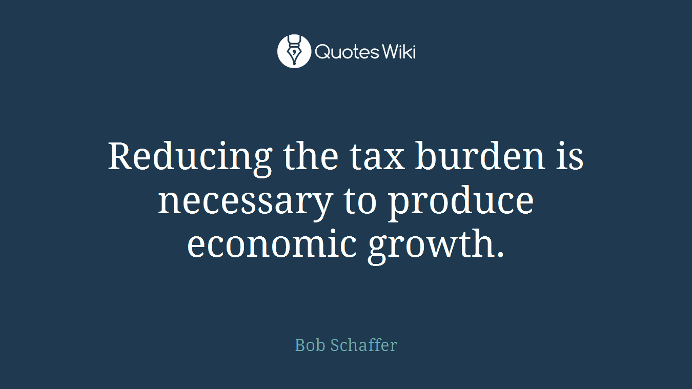 Reducing the tax burden is necessary to produce economic growth.