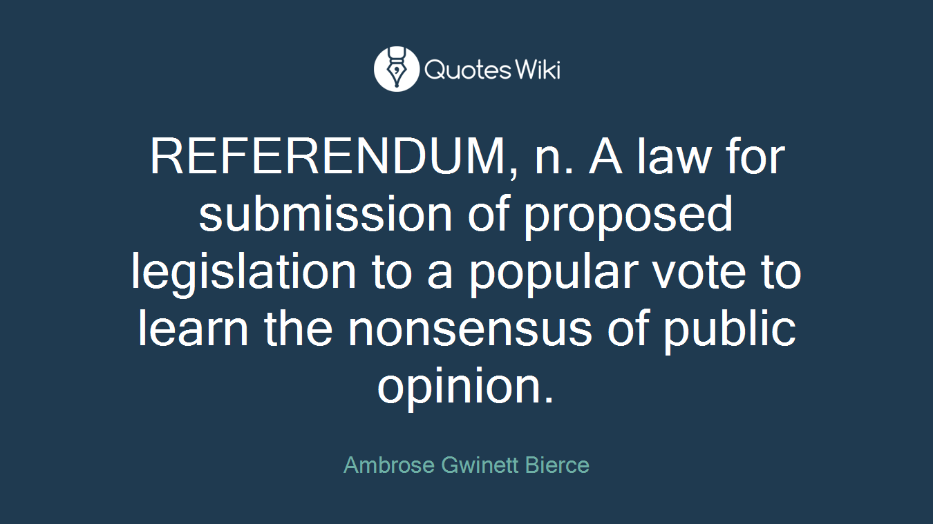 REFERENDUM, n. A law for submission of proposed legislation to a popular vote to learn the nonsensus of public opinion.